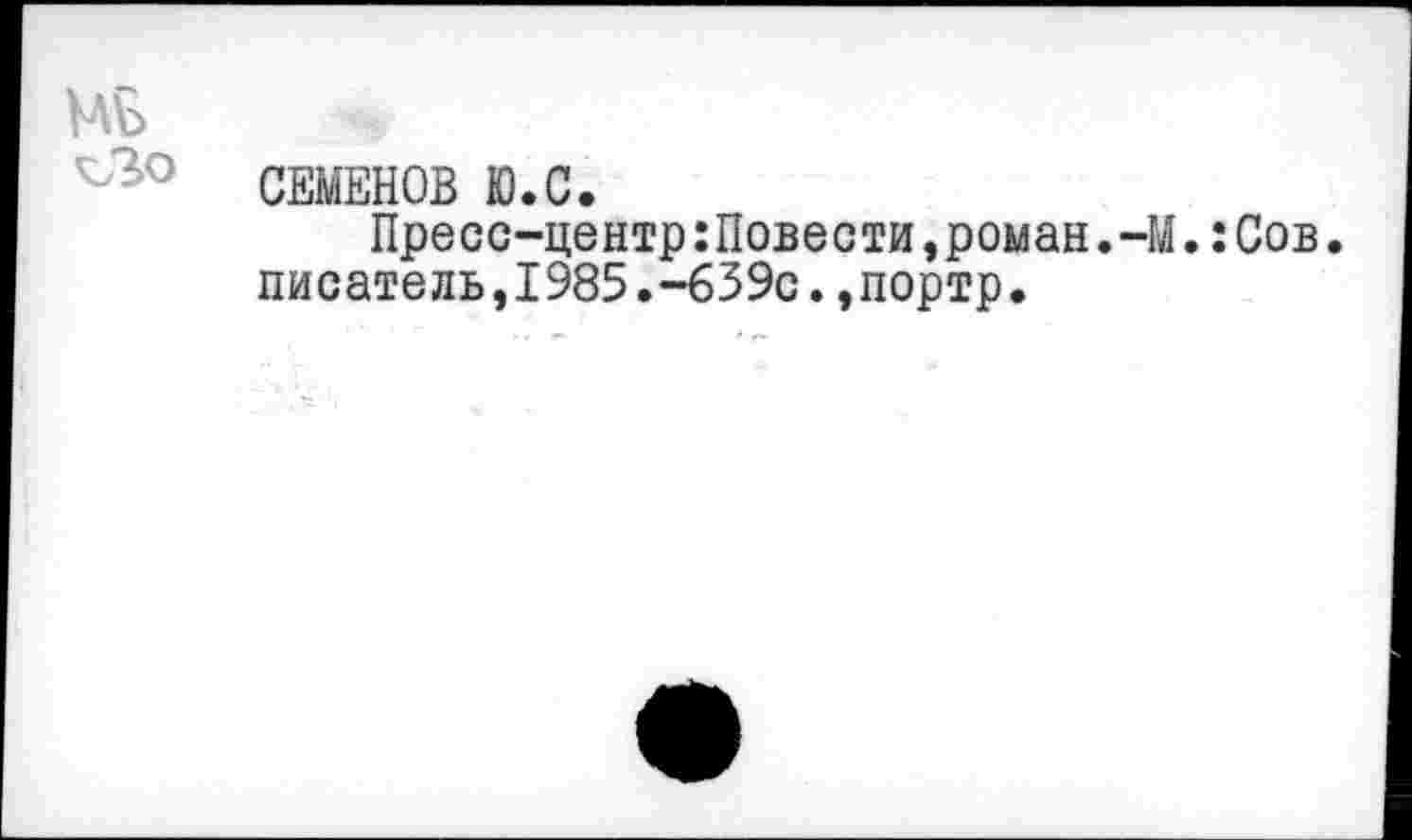 ﻿МБ
СЕМЕНОВ Ю.С.
Пресс-центр:Повести,роман.-М.:Сов.
писатель,1985.-639с.,портр.